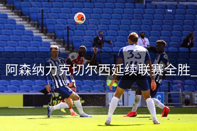 阿森纳力克切尔西延续联赛全胜 伦敦德比尽显统治力
